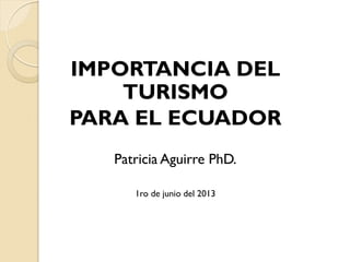 IMPORTANCIA DEL
TURISMO
PARA EL ECUADOR
Patricia Aguirre PhD.
1ro de junio del 2013

 