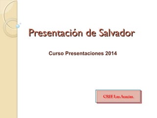 Presentación de Salvador
Curso Presentaciones 2014
CRIF Las Acacias
CRIF Las Acacias