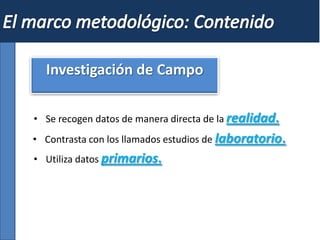 Investigación de Campo
• Se recogen datos de manera directa de la realidad.
• Contrasta con los llamados estudios de laboratorio.
• Utiliza datos primarios.
 