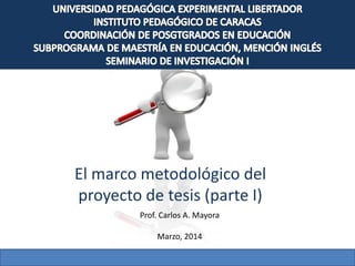 El marco metodológico del
proyecto de tesis (parte I)
Prof. Carlos A. Mayora
Marzo, 2014
 