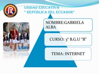 NOMBRE:GABRIELA
ALBA
CURSO: 3° B.G.U “B”
TEMA: INTERNET
UNIDAD EDUCATIVA
“ REPÚBLICA DEL ECUADOR”
 