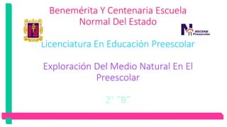 Benemérita Y Centenaria Escuela
Normal Del Estado
Licenciatura En Educación Preescolar
Exploración Del Medio Natural En El
Preescolar
2° ”B”
 