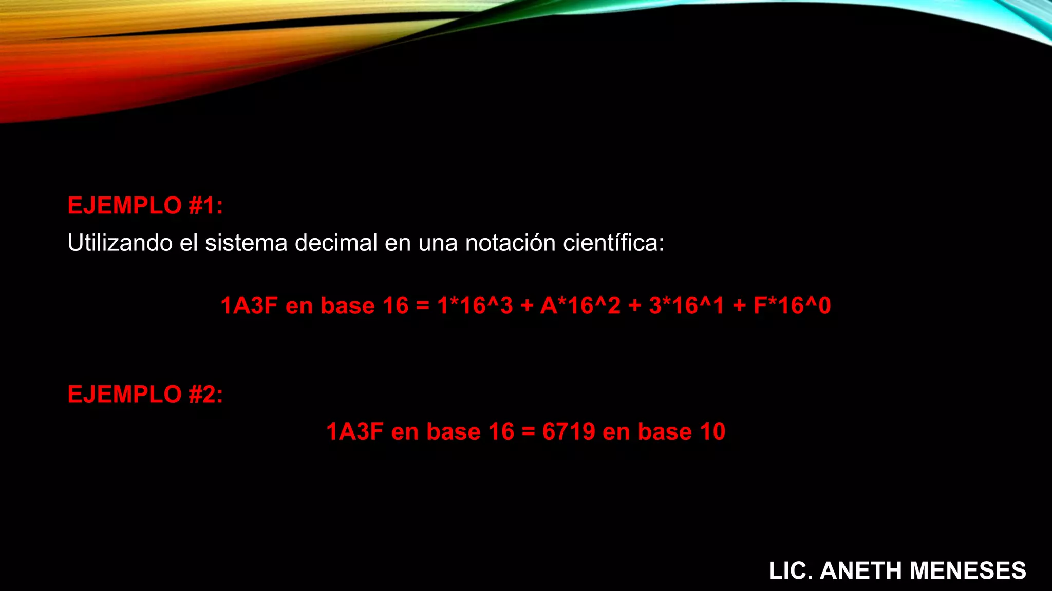 EJEMPLO #1:
Utilizando el sistema decimal en una notación científica:
1A3F en base 16 = 1*16^3 + A*16^2 + 3*16^1 + F*16^0
EJEMPLO #2:
1A3F en base 16 = 6719 en base 10
LIC. ANETH MENESES
 
