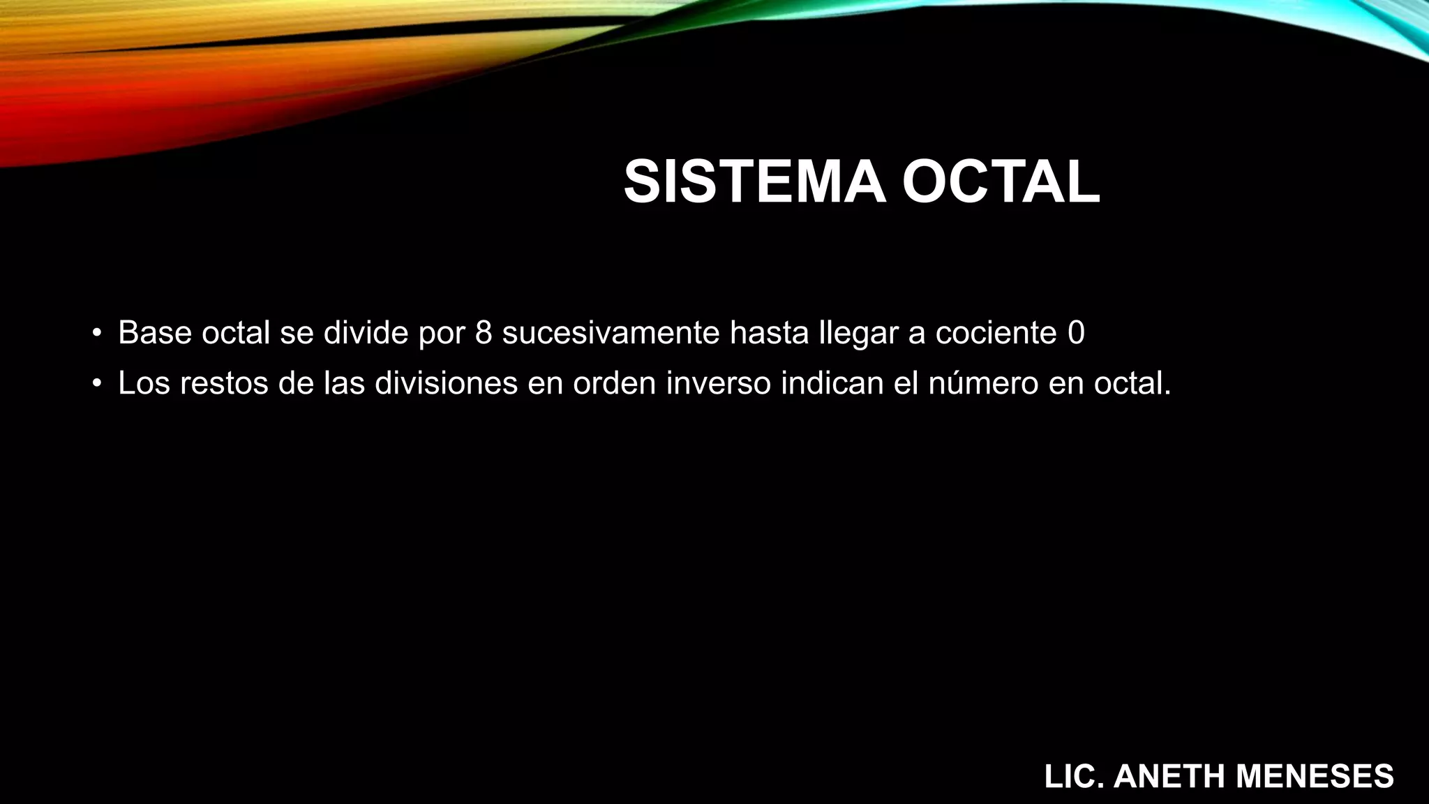 • Base octal se divide por 8 sucesivamente hasta llegar a cociente 0
• Los restos de las divisiones en orden inverso indican el número en octal.
SISTEMA OCTAL
LIC. ANETH MENESES
 