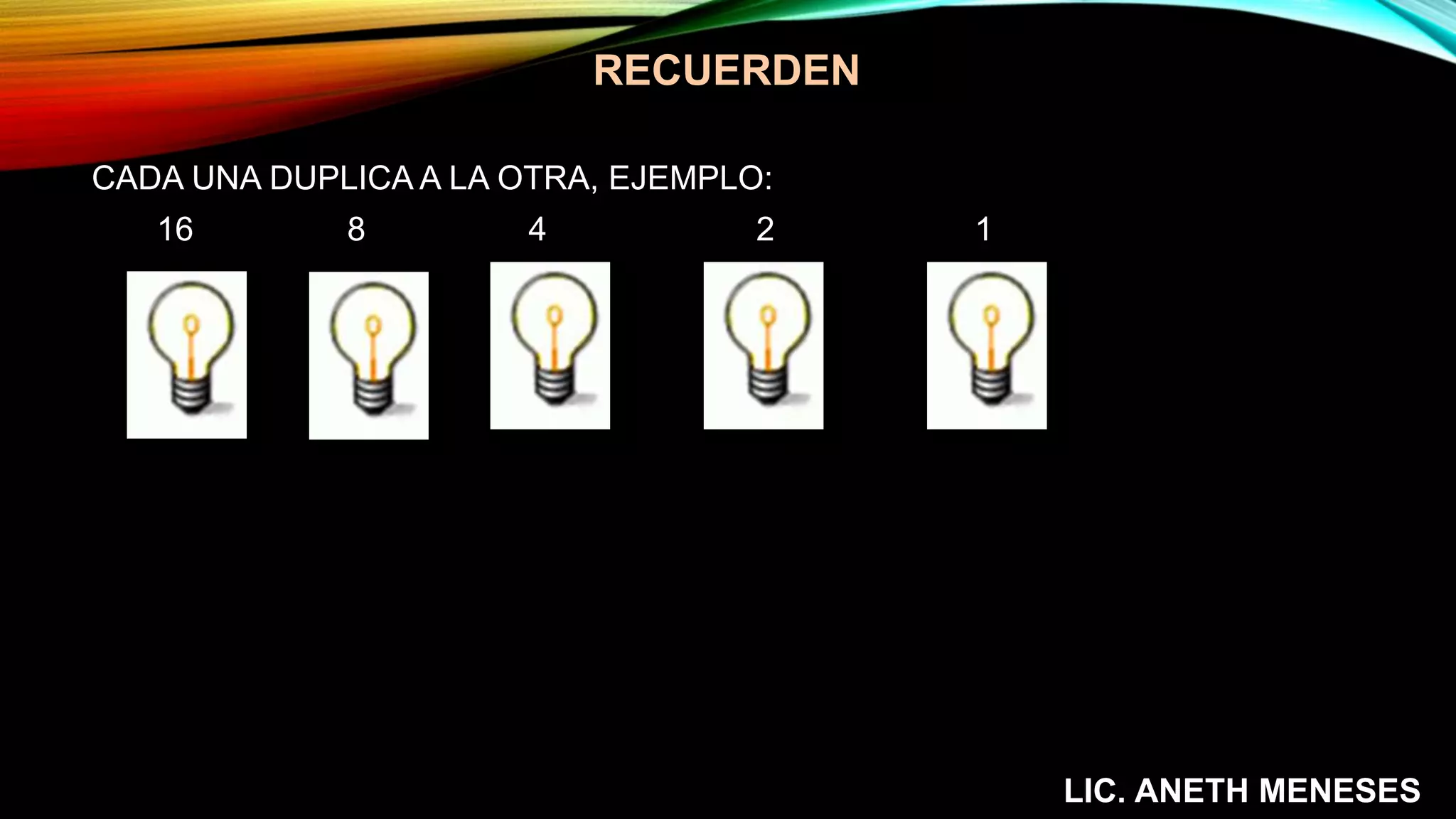 RECUERDEN
CADA UNA DUPLICA A LA OTRA, EJEMPLO:
16 8 4 2 1
LIC. ANETH MENESES
 