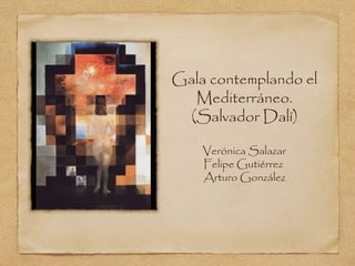 Gala contemplando el
Mediterráneo.
(Salvador Dalí)
Verónica Salazar
Felipe Gutiérrez
Arturo González
 