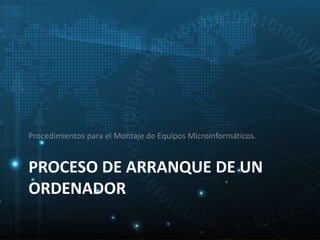 Procedimientos para el Montaje de Equipos Microinformáticos. 
PROCESO DE ARRANQUE DE UN 
ORDENADOR 
 