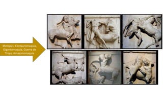 Metopas: Centauromaquia, 
Gigantomaquia, Guerra de 
Troya, Amazonomaquia 
 