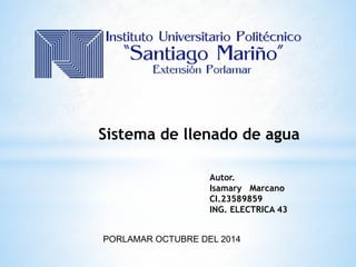 Sistema de llenado de agua 
Autor. 
Isamary Marcano 
CI.23589859 
ING. ELECTRICA 43 
PORLAMAR OCTUBRE DEL 2014 
 