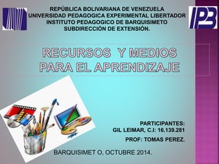 REPÚBLICA BOLIVARIANA DE VENEZUELA
UNIVERSIDAD PEDAGOGICA EXPERIMENTAL LIBERTADOR
INSTITUTO PEDAGOGICO DE BARQUISIMETO
SUBDIRECCIÓN DE EXTENSIÓN.
PARTICIPANTES:
GIL LEIMAR, C.I: 16.139.281
PROF: TOMAS PEREZ.
BARQUISIMET O, OCTUBRE 2014.
 