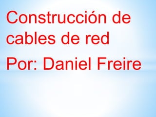 Construcción de
cables de red
Por: Daniel Freire
 