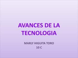 AVANCES DE LA
TECNOLOGIA
MARLY HIGUITA TORO
10 C
 