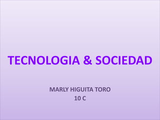 TECNOLOGIA & SOCIEDAD
MARLY HIGUITA TORO
10 C
 