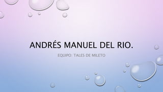 ANDRÉS MANUEL DEL RIO.
EQUIPO: TALES DE MILETO
 