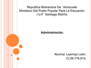 Republica Bolivariana De Venezuela.
Ministerio Del Poder Popular Para La Educación.
I.U.P Santiago Mariño.
Administración.
Alumna: Leannys León.
CI:26.776.813.
 