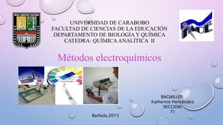UNIVERSIDAD DE CARABOBO
FACULTAD DE CIENCIAS DE LA EDUCACIÓN
DEPARTAMENTO DE BIOLOGÍA Y QUÍMICA
CATEDRA: QUÍMICAANALÍTICA II
Métodos electroquímicos
BACHILLER:
Katherine Hernández
SECCION:
71
Barbula,2015
 