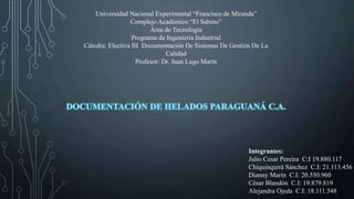 Universidad Nacional Experimental “Francisco de Miranda”
Complejo Académico “El Sabino”
Área de Tecnología
Programa de Ingeniería Industrial
Cátedra: Electiva III Documentación De Sistemas De Gestión De La
Calidad
Profesor: Dr. Juan Lugo Marín
Integrantes:
Julio Cesar Pereira C:I 19.880.117
Chiquinquirá Sánchez C.I: 21.113.456
Dianny Marín C.I: 20.550.960
César Blandón C.I: 19.879.819
Alejandra Ojeda C.I: 18.111.548
 