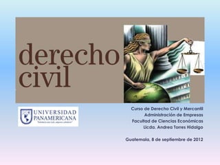 Curso de Derecho Civil y Mercantil
Administración de Empresas
Facultad de Ciencias Económicas
Licda. Andrea Torres Hidalgo
Guatemala, 8 de septiembre de 2012
 