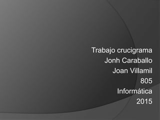 Trabajo crucigrama
Jonh Caraballo
Joan Villamil
805
Informática
2015
 
