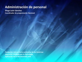 Administración de personal
Diego León Sánchez
Coordinador de programación Nacional
Fundación Universitaria autónoma de las Américas
Educación mediada por la Tecnología
Aplicación de la herramientas web
 