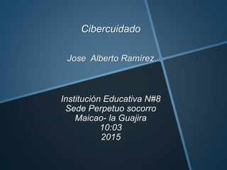 Cibercuidado
Jose Alberto Ramírez
Institución Educativa N#8
Sede Perpetuo socorro
Maicao- la Guajira
10:03
2015
 
