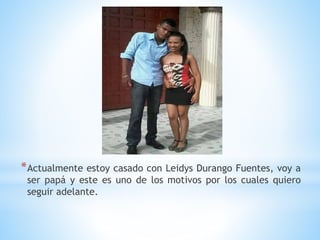 *Actualmente estoy casado con Leidys Durango Fuentes, voy a
ser papá y este es uno de los motivos por los cuales quiero
seguir adelante.