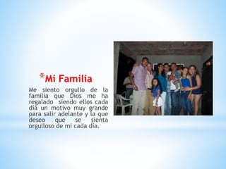 *Mi Familia
Me siento orgullo de la
familia que Dios me ha
regalado siendo ellos cada
día un motivo muy grande
para salir adelante y la que
deseo que se sienta
orgulloso de mi cada día.