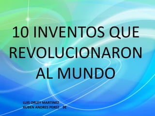 10 INVENTOS QUE
REVOLUCIONARON
AL MUNDO
LUIS ORLEY MARTINEZ
RUBEN ANDRES PEREZ 9E
 