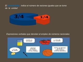 El numerador indica el número de raciones iguales que se toma
de la unidad
Expresiones verbales que denotan el empleo de números racionales
 
