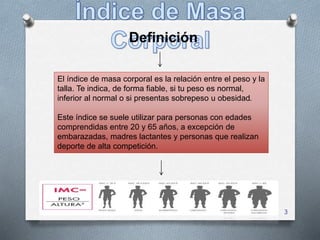 3
El índice de masa corporal es la relación entre el peso y la
talla. Te indica, de forma fiable, si tu peso es normal,
inferior al normal o si presentas sobrepeso u obesidad.
Este índice se suele utilizar para personas con edades
comprendidas entre 20 y 65 años, a excepción de
embarazadas, madres lactantes y personas que realizan
deporte de alta competición.
Definición
 