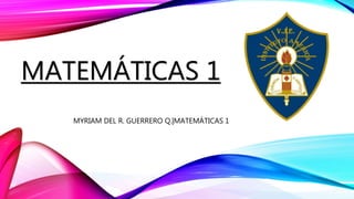 MATEMÁTICAS 1
MYRIAM DEL R. GUERRERO Q.|MATEMÁTICAS 1
 
