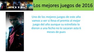 Los mejores juegos de 2016
Uno de los mejores juegos de este año
vamos a ver si lleva el premio al mejor
juego del año aunque su estrellato lo
dieron a una fecho no lo sacaran asta 6
meses de pues
 