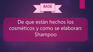De que están hechos los
cosméticos y como se elaboran:
Shampoo
 