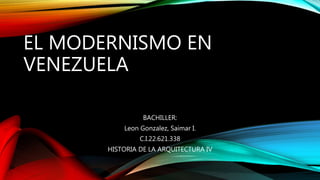 EL MODERNISMO EN
VENEZUELA
BACHILLER:
Leon Gonzalez, Saimar I.
C.I.22.621.338
HISTORIA DE LA ARQUITECTURA IV
 