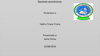 Sectores económicos
Pertenece a:
Yadiris Triana Triana
Presentado a:
Jaime Perea
22/08/2016
 