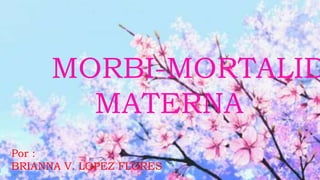 MORBI-MORTALID
MATERNA
Por :
BRIANNA V. LOPEZ FLORES
 