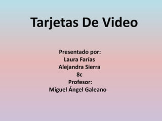 Tarjetas De Video
Presentado por:
Laura Farías
Alejandra Sierra
8c
Profesor:
Miguel Ángel Galeano
 