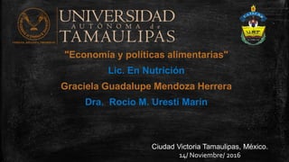 "Economía y políticas alimentarias"
Lic. En Nutrición
Graciela Guadalupe Mendoza Herrera
Dra. Rocio M. Uresti Marín
Ciudad Victoria Tamaulipas, México.
14/ Noviembre/ 2016
 
