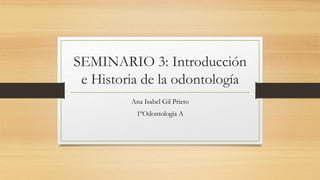 SEMINARIO 3: Introducción
e Historia de la odontología
Ana Isabel Gil Prieto
1ºOdontología A
 