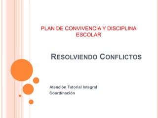 RESOLVIENDO CONFLICTOS
Atención Tutorial Integral
Coordinación
PLAN DE CONVIVENCIA Y DISCIPLINA
ESCOLAR
 