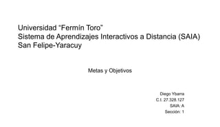 Universidad “Fermín Toro”
Sistema de Aprendizajes Interactivos a Distancia (SAIA)
San Felipe-Yaracuy
Diego Ybarra
C.I. 27.328.127
SAIA: A
Sección: 1
Metas y Objetivos
 