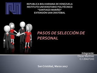REPUBLICA BOLIVARIANA DEVENEZUELA
INSTITUTO UNIVERSITARIO POLITÉCNICO
“SANTIAGO MARIÑO”
EXTENSIÓN SAN CRISTÓBAL
PASOS DE SELECCIÓN DE
PERSONAL
Integrante:
Oscar Martínez
C.I 20427243
San Cristóbal, Marzo 2017
 