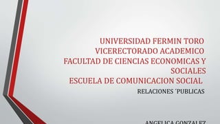 UNIVERSIDAD FERMIN TORO
VICERECTORADO ACADEMICO
FACULTAD DE CIENCIAS ECONOMICAS Y
SOCIALES
ESCUELA DE COMUNICACION SOCIAL
RELACIONES ´PUBLICAS
 