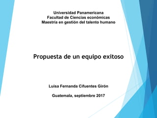 Universidad Panamericana
Facultad de Ciencias económicas
Maestría en gestión del talento humano
Propuesta de un equipo exitoso
Luisa Fernanda Cifuentes Girón
Guatemala, septiembre 2017
 