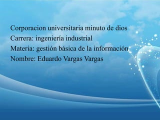 Corporacion universitaria minuto de dios
Carrera: ingeniería industrial
Materia: gestión básica de la información
Nombre: Eduardo Vargas Vargas
 