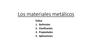 Los materiales metálicos
Índice
1. Definición
2. Clasificación
3. Propiedades
4. Aplicaciones
 