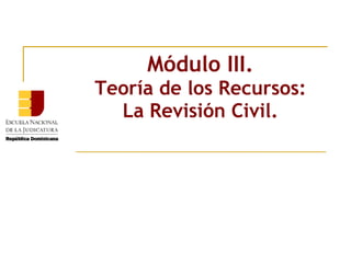 Módulo III. Teoría de los Recursos: La Revisión Civil. 