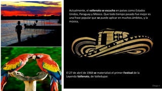 .
El 27 de abril de 1968 se materializó el primer Festival de la
Leyenda Vallenato, de Valledupar.
Actualmente, el vallenato se escucha en países como Estados
Unidos, Paraguay y México. Que todo tiempo pasado fue mejor es
una frase popular que se puede aplicar en muchos ámbitos, y la
música,
 