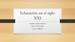 Educación en el siglo
XXI
Nombre: Edison Sanchez
Fecha: 18/10/2021
Curso: 3roB.G.U
 
