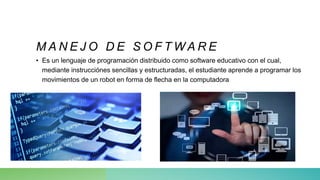 M A N E J O D E S O F T W A R E
• Es un lenguaje de programación distribuido como software educativo con el cual,
mediante instrucciónes sencillas y estructuradas, el estudiante aprende a programar los
movimientos de un robot en forma de flecha en la computadora
 